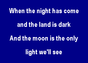 When the night has come

and the land is dark

And the moon is the only

light we'll see