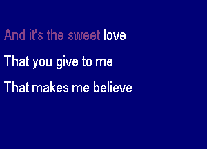 love

That you give to me

That makes me believe