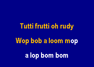 Tutti frutti oh rudy

Wop bob a loom mop

a lop bom bom