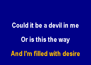 Could it be a devil in me

Or is this the way

And I'm filled with desire