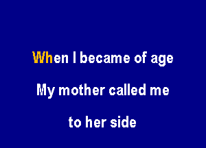 When I became of age

My mother called me

to her side