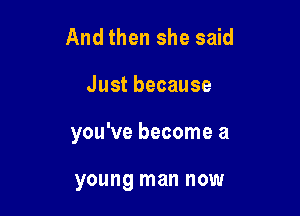 And then she said

Justbecause

you've become a

young man NOW