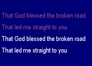 That God blessed the broken road

That led me straight to you