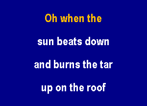 Oh when the
sun beats down

and burnsthetar

up on the roof