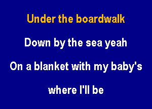 Under the boardwalk

Down by the sea yeah

On a blanket with my baby's

where I'll be