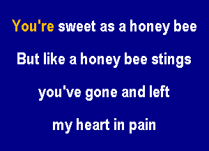 You're sweet as a honey bee

But like a honey bee stings

you've gone and left

my heart in pain