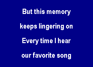 But this memory

keeps lingering on

Every time I hear

our favorite song