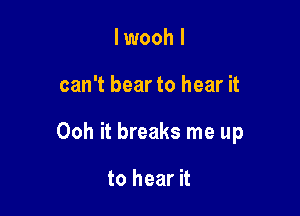 lwooh I

can't bear to hear it

Ooh it breaks me up

to hear it