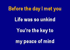 Before the day I met you

Life was so unkind

You're the key to

my peace of mind