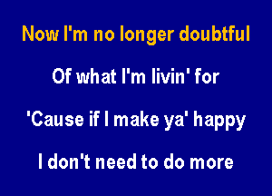 Now I'm no longer doubtful

Of what I'm livin' for

'Cause if I make ya' happy

ldon't need to do more