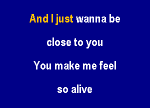 And ljust wanna be

close to you
You make me feel

so alive