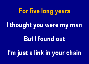 For five long years
I thought you were my man

But I found out

I'm just a link in your chain