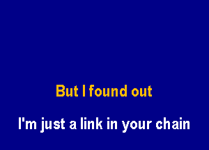 But I found out

I'm just a link in your chain