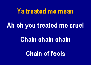 Ya treated me mean

Ah oh you treated me cruel

Chain chain chain

Chain of fools