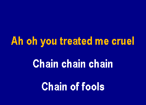 Ah oh you treated me cruel

Chain chain chain

Chain of fools