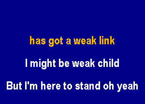 has got a weak link

lmight be weak child

But I'm here to stand oh yeah
