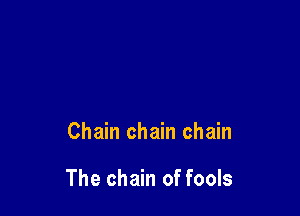 Chain chain chain

The chain of fools