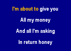 I'm about to give you

All my money

And all I'm asking

In return honey