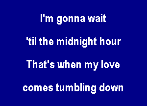 I'm gonna wait

'til the midnight hour

That's when my love

comes tumbling down