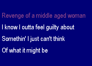 I know I outta feel guilty about

Somethin' ljust can't think
Of what it might be