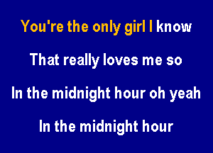 You're the only girl I know

That really loves me so

In the midnight hour oh yeah

In the midnight hour