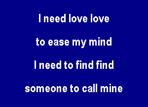 I need love love

to ease my mind

lneed to find find

someone to call mine