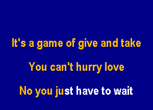 It's a game of give and take

You can't hurry love

No you just have to wait