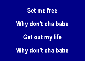Set me free
Why don't cha babe
Get out my life

Why don't cha babe