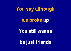 You say although

we broke up
You still wanna

be just friends