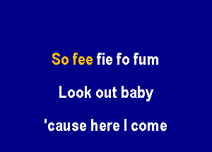 80 fee fie fo fum

Look out baby

'cause here I come
