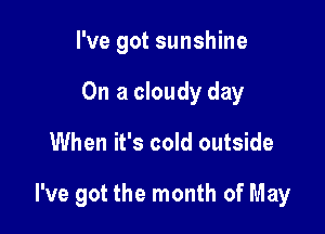 I've got sunshine
On a cloudy day

When it's cold outside

I've got the month of May