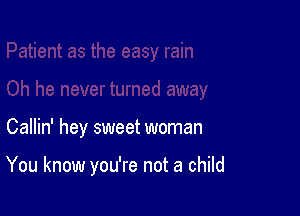 Callin' hey sweet woman

You know you're not a child