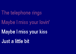 Maybe I miss your kiss
Just a little bit