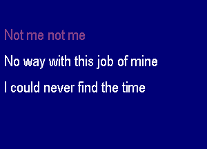 No way with this job of mine

I could never find the time