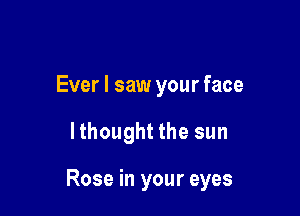 Ever I saw your face

lthought the sun

Rose in your eyes