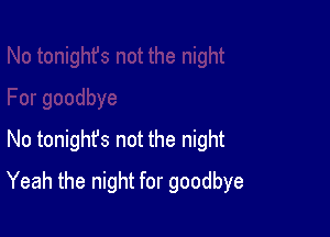No tonighfs not the night

Yeah the night for goodbye