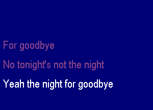 Yeah the night for goodbye
