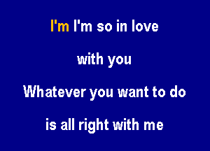 I'm I'm so in love

with you

Whatever you want to do

is all right with me