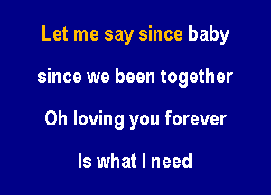 Let me say since baby

since we been together

0h loving you forever

Is what I need