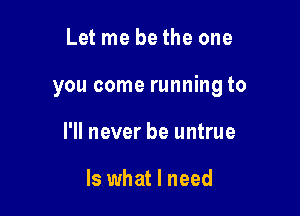 Let me be the one

you come running to

I'll never be untrue

Is what I need