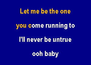 Let me be the one
you come running to

I'll never be untrue

ooh baby