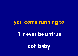 you come running to

I'll never be untrue

ooh baby