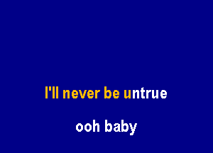 I'll never be untrue

ooh baby