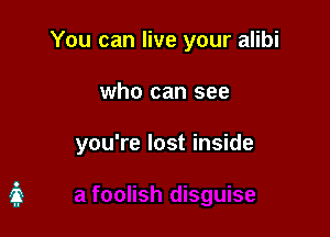 You can live your alibi

who can see

you're lost inside