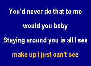 You'd never do that to me

would you baby

Staying around you is all I see

make up ljust can't see