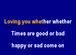 Loving you whether wh ether

Times are good or bad

happy or sad come on