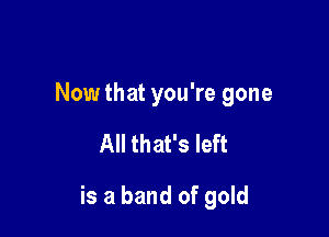 Now that you're gone

All that's left

is a band of gold