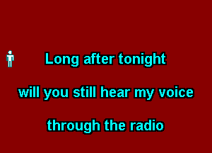 Long after tonight

will you still hear my voice

through the radio