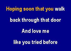 Hoping soon that you walk

back through that door
And love me

like you tried before