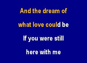 And the dream of

what love could be

If you were still

here with me